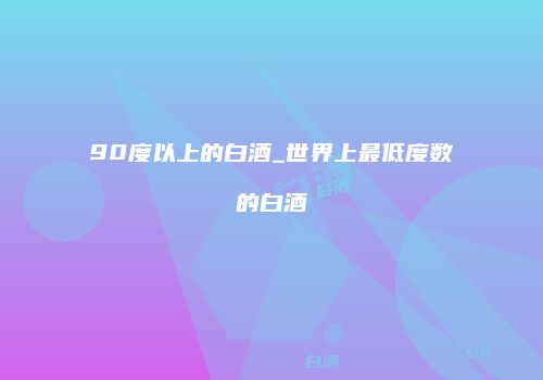 90度以上的白酒_世界上最低度数的白酒