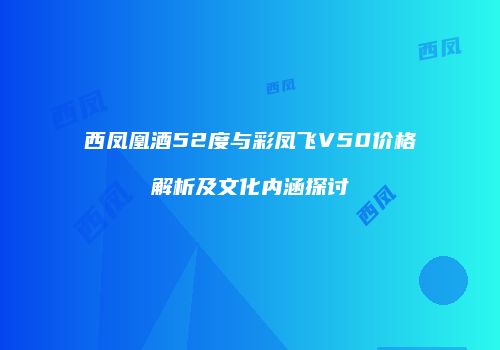 西凤凰酒52度与彩凤飞V50价格解析及文化内涵探讨