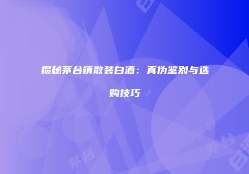 揭秘茅台镇散装白酒：真伪鉴别与选购技巧
