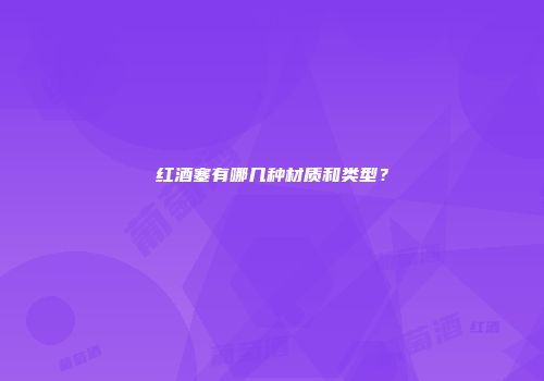 红酒塞有哪几种材质和类型？