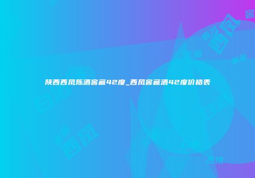 陕西西凤陈酒窖藏42度_西凤窖藏酒42度价格表