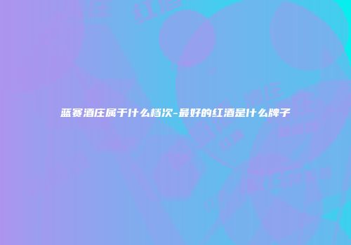 蓝赛酒庄属于什么档次-最好的红酒是什么牌子