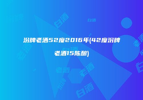 汾牌老洒52度2016年(42度汾牌老酒15陈酿)