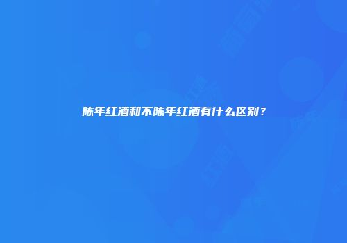 陈年红酒和不陈年红酒有什么区别？
