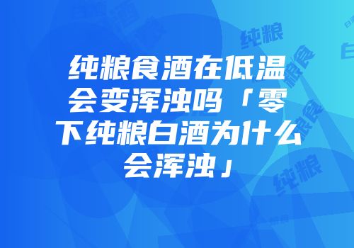 纯粮食酒在低温会变浑浊吗「零下纯粮白酒为什么会浑浊」