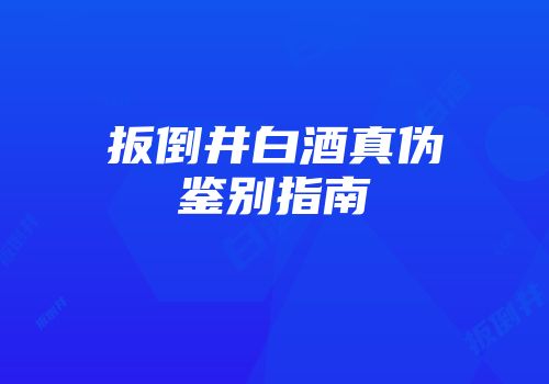 扳倒井白酒真伪鉴别指南