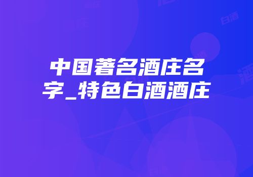 中国著名酒庄名字_特色白酒酒庄