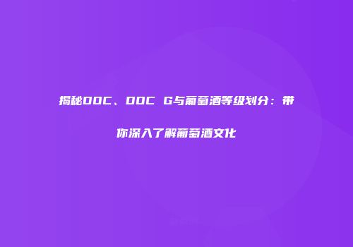 揭秘DOC、DOC G与葡萄酒等级划分：带你深入了解葡萄酒文化