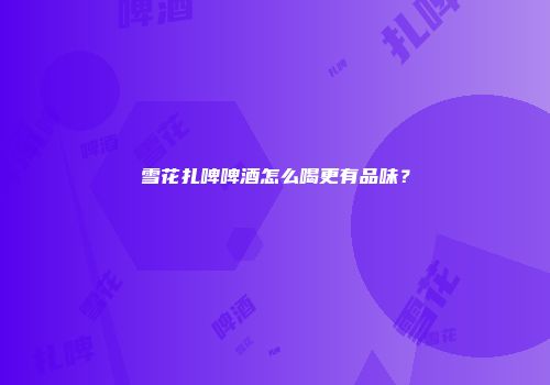 雪花扎啤啤酒怎么喝更有品味？