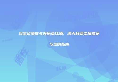 翰思科酒庄与海乐章红酒：澳大利亚佳酿推荐与选购指南