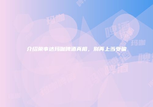 介绍荣事达玛咖啤酒真相，别再上当受骗