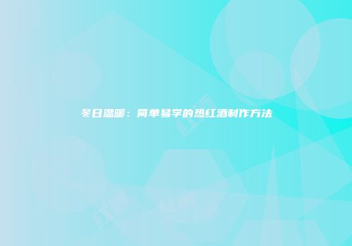 冬日温暖：简单易学的热红酒制作方法