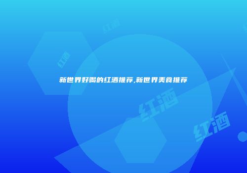 新世界好喝的红酒推荐,新世界美食推荐