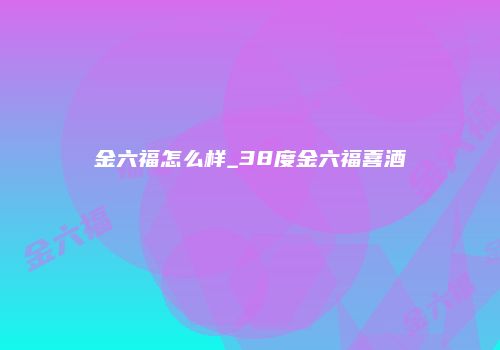金六福怎么样_38度金六福喜酒