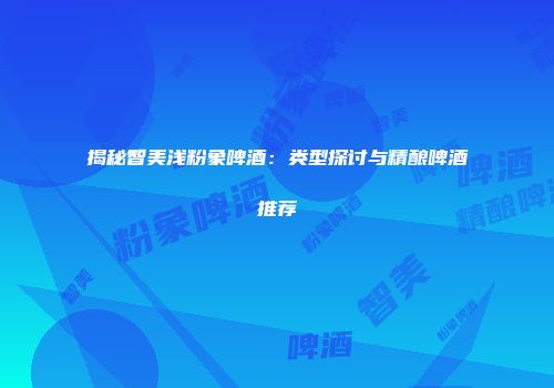 揭秘智美浅粉象啤酒：类型探讨与精酿啤酒推荐