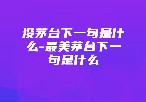 没茅台下一句是什么-最美茅台下一句是什么