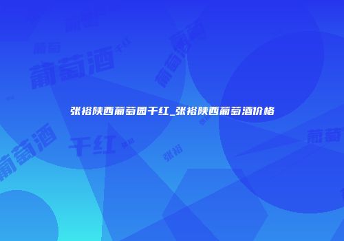张裕陕西葡萄园干红_张裕陕西葡萄酒价格