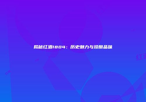 揭秘红酒1804：历史魅力与珍酿品味