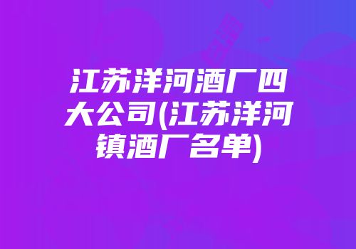 江苏洋河酒厂四大公司(江苏洋河镇酒厂名单)