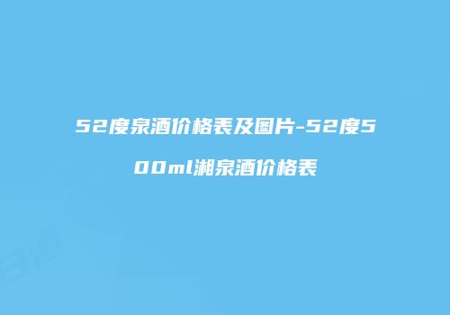 52度泉酒价格表及图片-52度500ml湘泉酒价格表