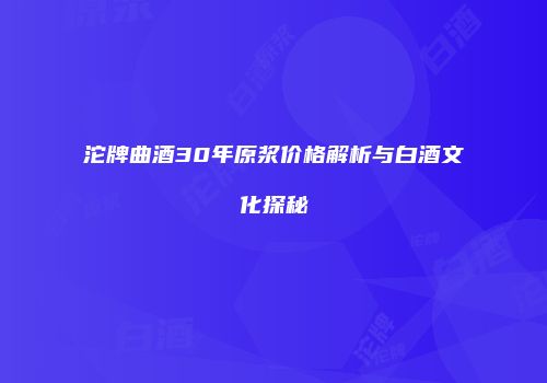 沱牌曲酒30年原浆价格解析与白酒文化探秘
