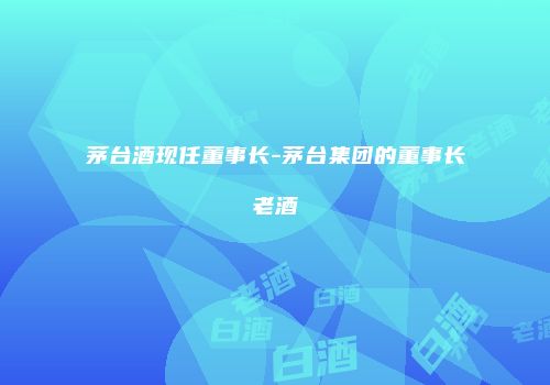 茅台酒现任董事长-茅台集团的董事长老酒