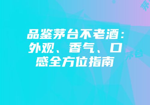 品鉴茅台不老酒：外观、香气、口感全方位指南