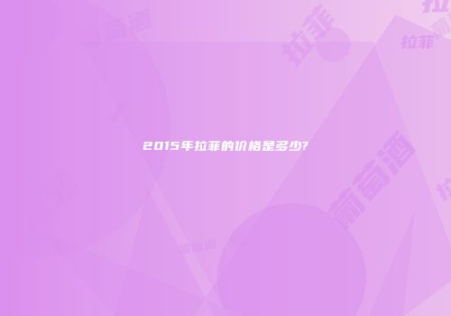 2015年拉菲的价格是多少?