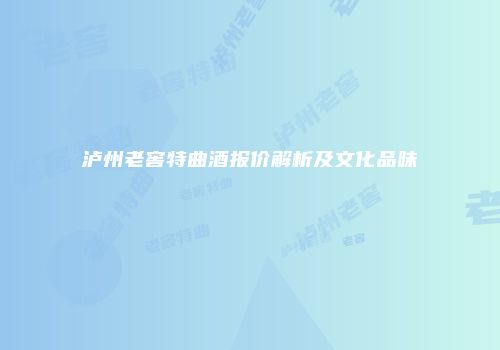 泸州老窖特曲酒报价解析及文化品味