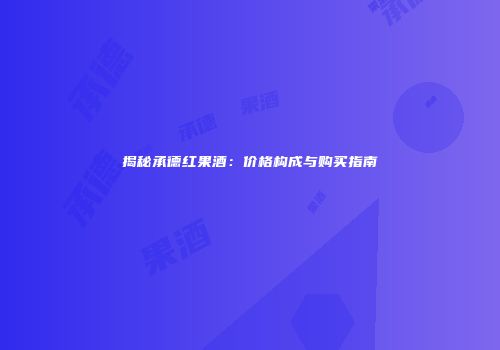 揭秘承德红果酒：价格构成与购买指南