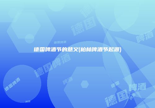 德国啤酒节的意义(柏林啤酒节起源)