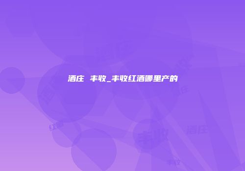 酒庄 丰收_丰收红酒哪里产的