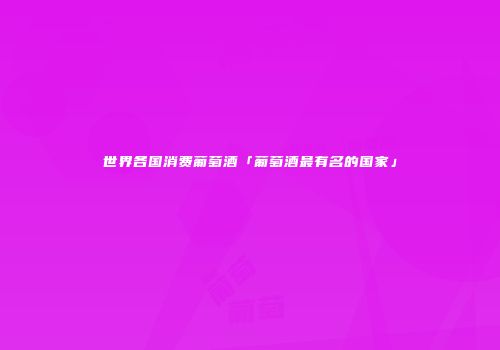 世界各国消费葡萄酒「葡萄酒最有名的国家」