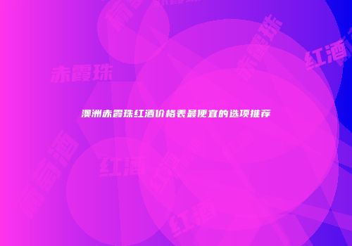 澳洲赤霞珠红酒价格表最便宜的选项推荐