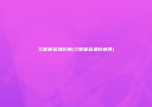 兰德葡萄酒价格(兰德葡萄酒价格表)
