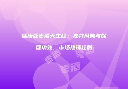 盛康源枣酒天生红：独特风味与保健功效，市场热销佳酿