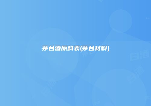 茅台酒原料表(茅台材料)