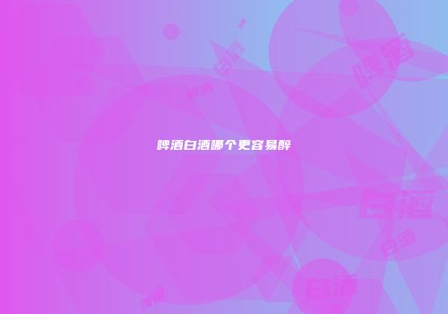 啤酒白酒哪个更容易醉