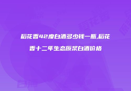 稻花香42度白酒多少钱一瓶,稻花香十二年生态原浆白酒价格