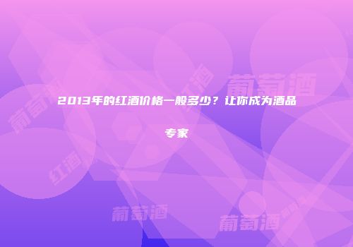 2013年的红酒价格一般多少？让你成为酒品专家