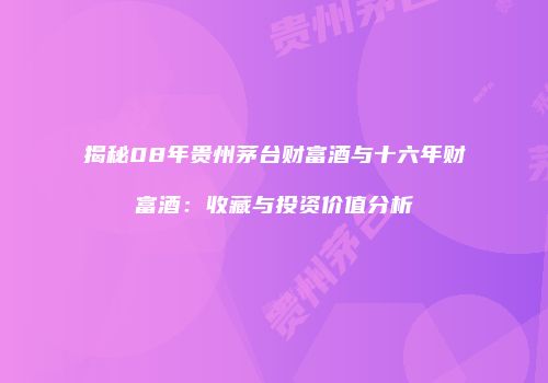 揭秘08年贵州茅台财富酒与十六年财富酒：收藏与投资价值分析