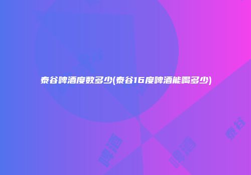 泰谷啤酒度数多少(泰谷16度啤酒能喝多少)