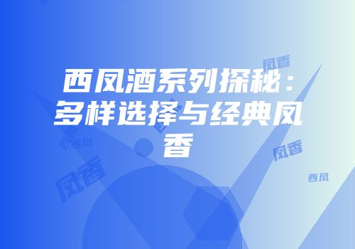 西凤酒系列探秘：多样选择与经典凤香
