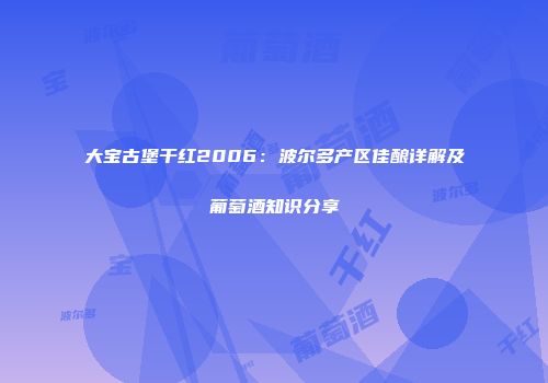 大宝古堡干红2006：波尔多产区佳酿详解及葡萄酒知识分享