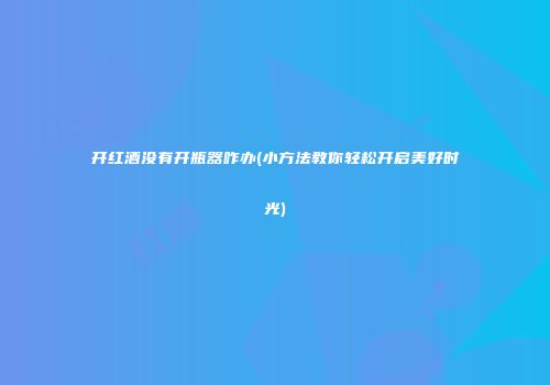 开红酒没有开瓶器咋办(小方法教你轻松开启美好时光)