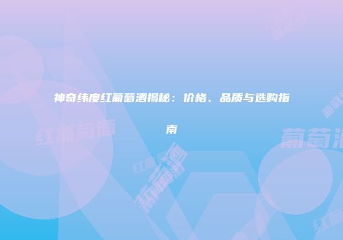 神奇纬度红葡萄酒揭秘：价格、品质与选购指南