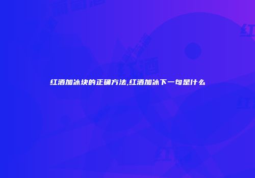 红酒加冰块的正确方法,红酒加冰下一句是什么