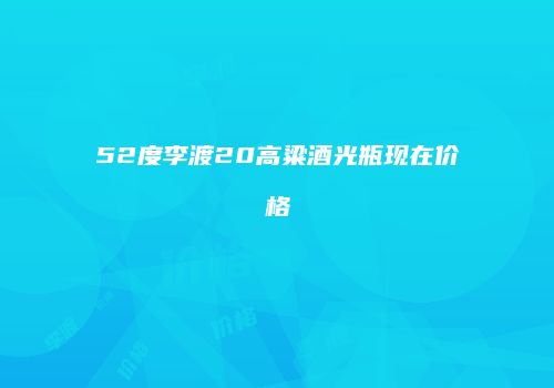 52度李渡20高粱酒光瓶现在价格
