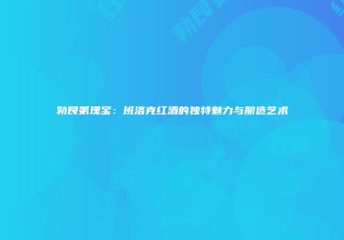勃艮第瑰宝：班洛克红酒的独特魅力与酿造艺术