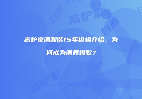高炉家酒和谐15年价格介绍，为何成为酒界爆款？